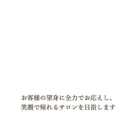 お客様の望身に全力でお応えし、笑顔で帰れるサロンを目指します